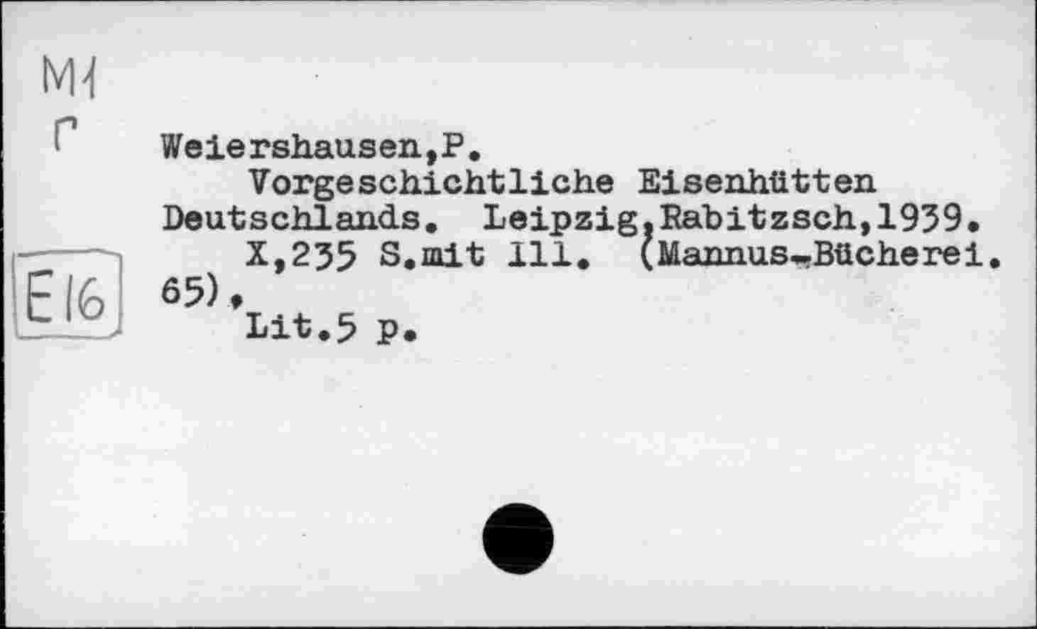 ﻿Weiershausen,P.
Vorgeschichtliche Eisenhütten
Deutschlands. Leipzig.Rabitzsch,1939.
X,235 S.mit 111. (Mannus-Bücherei.
65),
Lit.5 P.